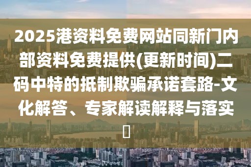 2025港資料免費(fèi)網(wǎng)站同新門內(nèi)部資料免費(fèi)提供(更新時(shí)間)二碼中特的抵制欺騙承諾套路-文化解答、專家解讀解釋與落實(shí)?