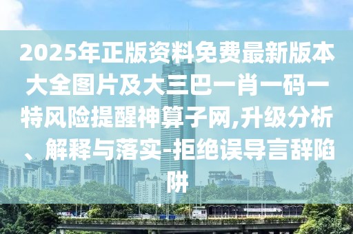 2025年正版資料免費最新版本大全圖片及大三巴一肖一碼一特風(fēng)險提醒神算子網(wǎng),升級分析、解釋與落實-拒絕誤導(dǎo)言辭陷阱