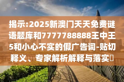 揭示:2025新澳門天天免費謎語題庫和7777788888王中王5和小心不實的假廣告詞-貼切釋義、專家解析解釋與落實?
