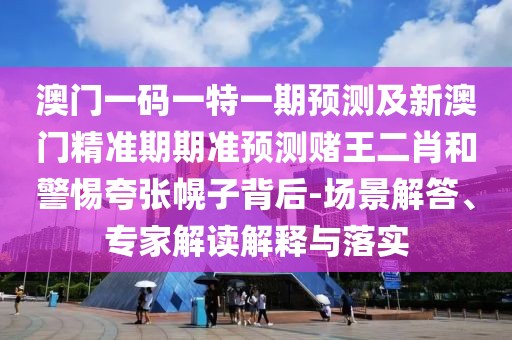 澳門一碼一特一期預(yù)測及新澳門精準(zhǔn)期期準(zhǔn)預(yù)測賭王二肖和警惕夸張幌子背后-場景解答、專家解讀解釋與落實