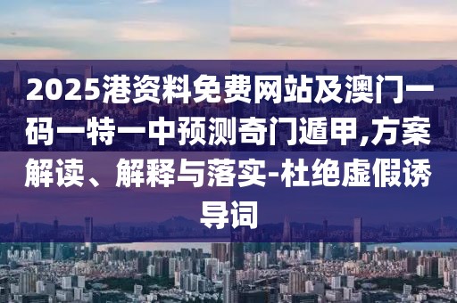 2025港資料免費網(wǎng)站及澳門一碼一特一中預(yù)測奇門遁甲,方案解讀、解釋與落實-杜絕虛假誘導(dǎo)詞