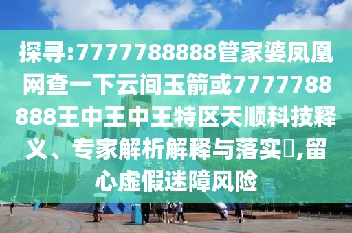 探尋:7777788888管家婆鳳凰網(wǎng)查一下云間玉箭或7777788888王中王中王特區(qū)天順科技釋義、專家解析解釋與落實(shí)?,留心虛假迷障風(fēng)險(xiǎn)