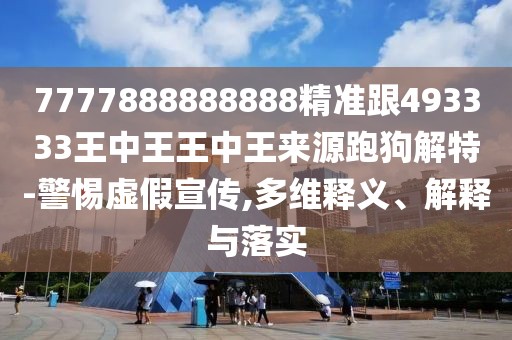 7777888888888精準(zhǔn)跟493333王中王王中王來源跑狗解特-警惕虛假宣傳,多維釋義、解釋與落實