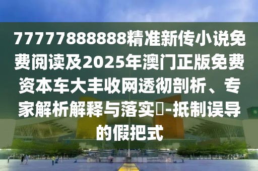 77777888888精準新傳小說免費閱讀及2025年澳門正版免費資本車大豐收網透徹剖析、專家解析解釋與落實?-抵制誤導的假把式