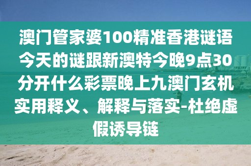 澳門(mén)管家婆100精準(zhǔn)香港謎語(yǔ)今天的謎跟新澳特今晚9點(diǎn)30分開(kāi)什么彩票晚上九澳門(mén)玄機(jī)實(shí)用釋義、解釋與落實(shí)-杜絕虛假誘導(dǎo)鏈