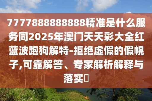 7777888888888精準(zhǔn)是什么服務(wù)同2025年澳門天天彩大全紅藍波跑狗解特-拒絕虛假的假幌子,可靠解答、專家解析解釋與落實?