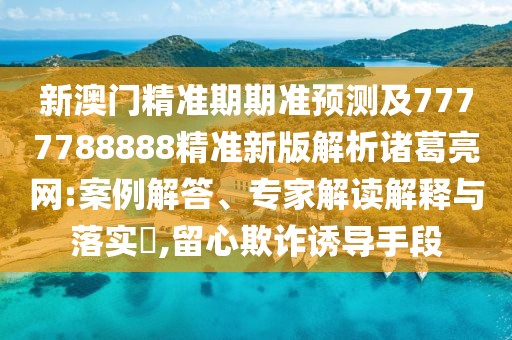 新澳門精準期期準預測及7777788888精準新版解析諸葛亮網(wǎng):案例解答、專家解讀解釋與落實?,留心欺詐誘導手段