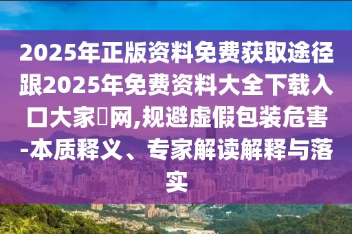 2025年正版資料免費(fèi)獲取途徑跟2025年免費(fèi)資料大全下載入口大家發(fā)網(wǎng),規(guī)避虛假包裝危害-本質(zhì)釋義、專家解讀解釋與落實(shí)