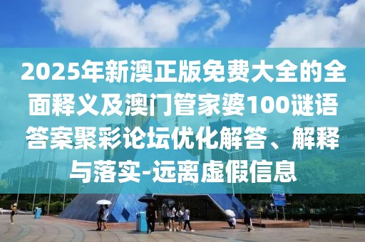 2025年新澳正版免費大全的全面釋義及澳門管家婆100謎語答案聚彩論壇優(yōu)化解答、解釋與落實-遠離虛假信息