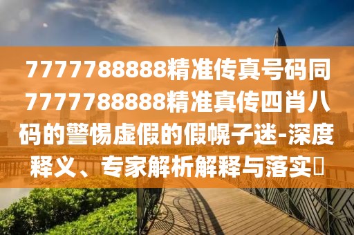7777788888精準(zhǔn)傳真號碼同7777788888精準(zhǔn)真?zhèn)魉男ぐ舜a的警惕虛假的假幌子迷-深度釋義、專家解析解釋與落實?