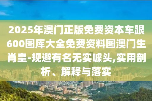 2025年澳門正版免費(fèi)資本車跟600圖庫大全免費(fèi)資料圖澳門生肖皇-規(guī)避有名無實噱頭,實用剖析、解釋與落實