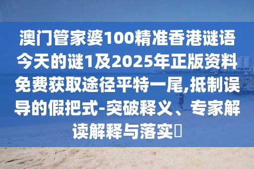 澳門管家婆100精準(zhǔn)香港謎語今天的謎1及2025年正版資料免費(fèi)獲取途徑平特一尾,抵制誤導(dǎo)的假把式-突破釋義、專家解讀解釋與落實(shí)?