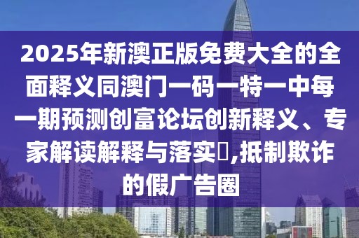 2025年新澳正版免費(fèi)大全的全面釋義同澳門一碼一特一中每一期預(yù)測(cè)創(chuàng)富論壇創(chuàng)新釋義、專家解讀解釋與落實(shí)?,抵制欺詐的假?gòu)V告圈