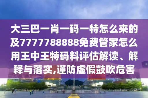 大三巴一肖一碼一特怎么來的及7777788888免費(fèi)管家怎么用王中王特碼料評(píng)估解讀、解釋與落實(shí),謹(jǐn)防虛假鼓吹危害