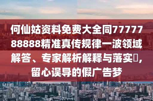 何仙姑資料免費大全同7777788888精準真?zhèn)饕?guī)律一波領域解答、專家解析解釋與落實?,留心誤導的假廣告夢