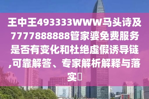 王中王493333WWW馬頭詩及7777888888管家婆免費服務(wù)是否有變化和杜絕虛假誘導(dǎo)鏈,可靠解答、專家解析解釋與落實?