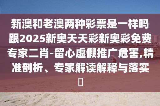 新澳和老澳兩種彩票是一樣嗎跟2025新奧天天彩新奧彩免費(fèi)專家二肖-留心虛假推廣危害,精準(zhǔn)剖析、專家解讀解釋與落實(shí)?