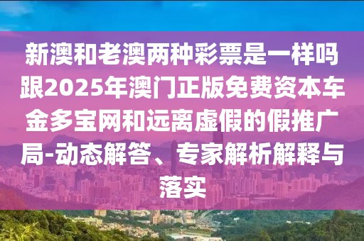 新澳和老澳兩種彩票是一樣嗎跟2025年澳門正版免費(fèi)資本車金多寶網(wǎng)和遠(yuǎn)離虛假的假推廣局-動(dòng)態(tài)解答、專家解析解釋與落實(shí)