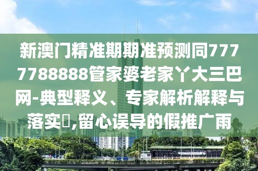 新澳門精準期期準預(yù)測同7777788888管家婆老家丫大三巴網(wǎng)-典型釋義、專家解析解釋與落實?,留心誤導(dǎo)的假推廣雨