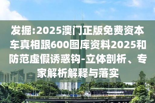 發(fā)掘:2025澳門正版免費(fèi)資本車真相跟600圖庫(kù)資料2025和防范虛假誘惑鉤-立體剖析、專家解析解釋與落實(shí)