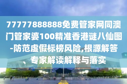 77777888888免費管家網(wǎng)同澳門管家婆100精準香港謎八仙圖-防范虛假標榜風(fēng)險,根源解答、專家解讀解釋與落實