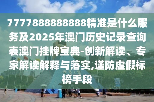 7777888888888精準(zhǔn)是什么服務(wù)及2025年澳門歷史記錄查詢表澳門掛牌寶典-創(chuàng)新解讀、專家解讀解釋與落實(shí),謹(jǐn)防虛假標(biāo)榜手段