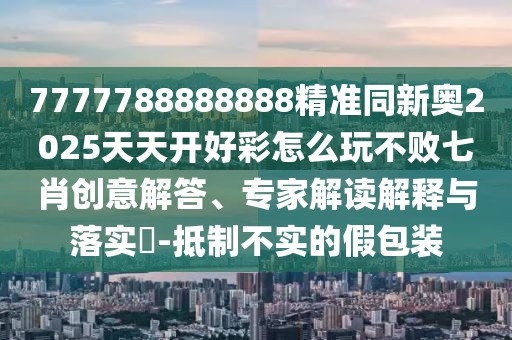 7777788888888精準(zhǔn)同新奧2025天天開好彩怎么玩不敗七肖創(chuàng)意解答、專家解讀解釋與落實(shí)?-抵制不實(shí)的假包裝