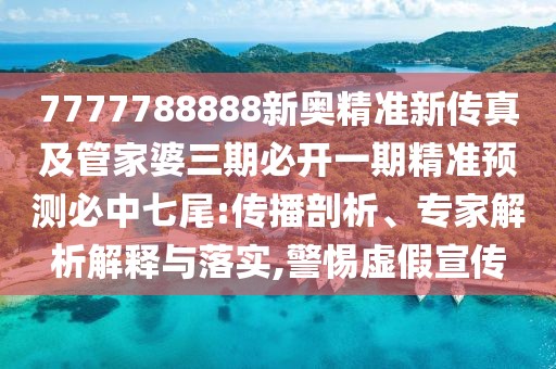7777788888新奧精準新傳真及管家婆三期必開一期精準預測必中七尾:傳播剖析、專家解析解釋與落實,警惕虛假宣傳