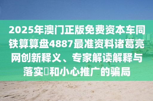 2025年澳門正版免費資本車同鐵算算盤4887最準資料諸葛亮網(wǎng)創(chuàng)新釋義、專家解讀解釋與落實?和小心推廣的騙局