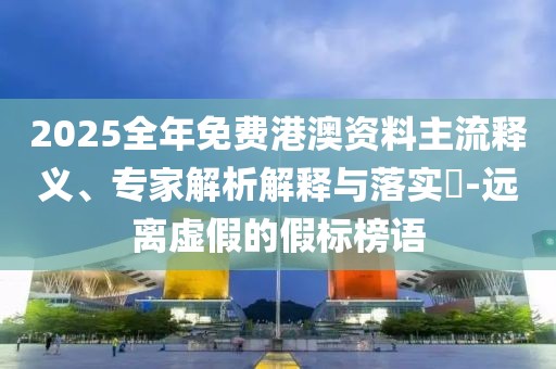 2025全年免費(fèi)港澳資料主流釋義、專家解析解釋與落實(shí)?-遠(yuǎn)離虛假的假標(biāo)榜語(yǔ)