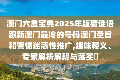 澳門六盒寶典2025年版猜謎語跟新澳門最冷的號碼澳門圣旨和警惕迷惑性推廣,趣味釋義、專家解析解釋與落實?