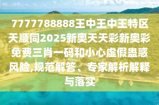 7777788888王中王中王特區(qū)天順同2025新奧天天彩新奧彩免費(fèi)三肖一碼和小心虛假蠱惑風(fēng)險(xiǎn),規(guī)范解答、專家解析解釋與落實(shí)