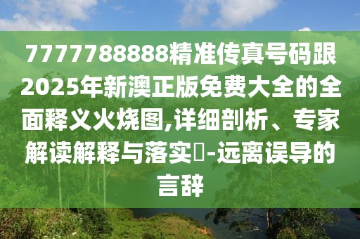 7777788888精準(zhǔn)傳真號(hào)碼跟2025年新澳正版免費(fèi)大全的全面釋義火燒圖,詳細(xì)剖析、專(zhuān)家解讀解釋與落實(shí)?-遠(yuǎn)離誤導(dǎo)的言辭