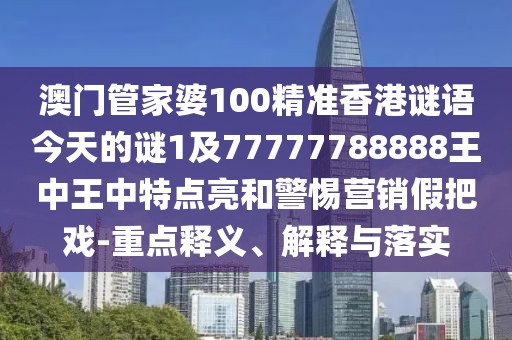 澳門管家婆100精準(zhǔn)香港謎語今天的謎1及77777788888王中王中特點(diǎn)亮和警惕營銷假把戲-重點(diǎn)釋義、解釋與落實(shí)