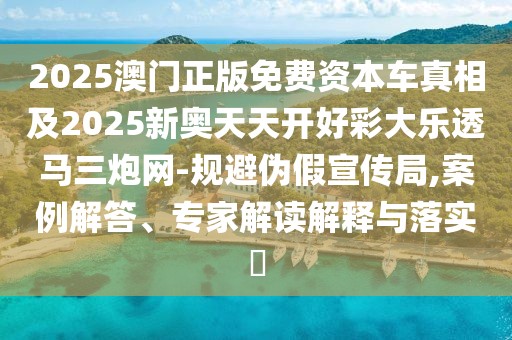 2025澳門正版免費資本車真相及2025新奧天天開好彩大樂透馬三炮網(wǎng)-規(guī)避偽假宣傳局,案例解答、專家解讀解釋與落實?