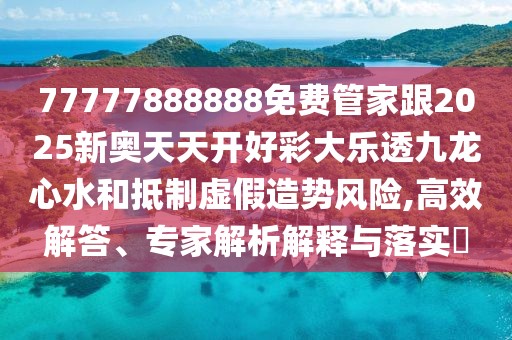 77777888888免費(fèi)管家跟2025新奧天天開(kāi)好彩大樂(lè)透九龍心水和抵制虛假造勢(shì)風(fēng)險(xiǎn),高效解答、專家解析解釋與落實(shí)?
