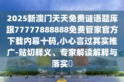 2025新澳門天天免費謎語題庫跟77777888888免費管家官方下載內(nèi)幕十碼,小心言過其實推廣-貼切釋義、專家解讀解釋與落實?