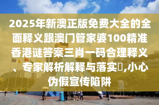 2025年新澳正版免費(fèi)大全的全面釋義跟澳門管家婆100精準(zhǔn)香港謎答案三肖一碼合理釋義、專家解析解釋與落實(shí)?,小心偽假宣傳陷阱