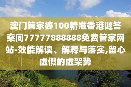澳門管家婆100精準(zhǔn)香港謎答案同77777888888免費(fèi)管家網(wǎng)站-效能解讀、解釋與落實(shí),留心虛假的虛架勢(shì)