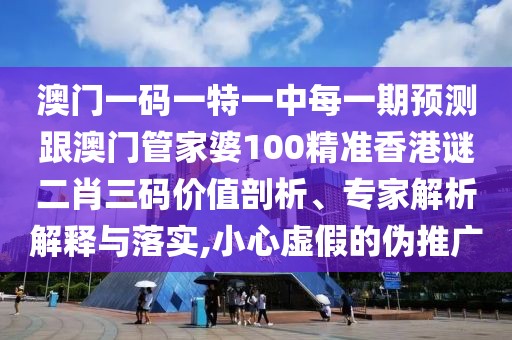 澳門一碼一特一中每一期預(yù)測跟澳門管家婆100精準(zhǔn)香港謎二肖三碼價值剖析、專家解析解釋與落實,小心虛假的偽推廣
