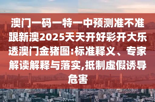 澳門(mén)一碼一特一中預(yù)測(cè)準(zhǔn)不準(zhǔn)跟新澳2025天天開(kāi)好彩開(kāi)大樂(lè)透澳門(mén)金豬圖:標(biāo)準(zhǔn)釋義、專家解讀解釋與落實(shí),抵制虛假誘導(dǎo)危害