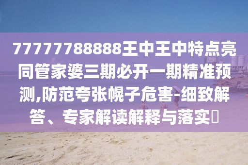 77777788888王中王中特點(diǎn)亮同管家婆三期必開一期精準(zhǔn)預(yù)測,防范夸張幌子危害-細(xì)致解答、專家解讀解釋與落實?