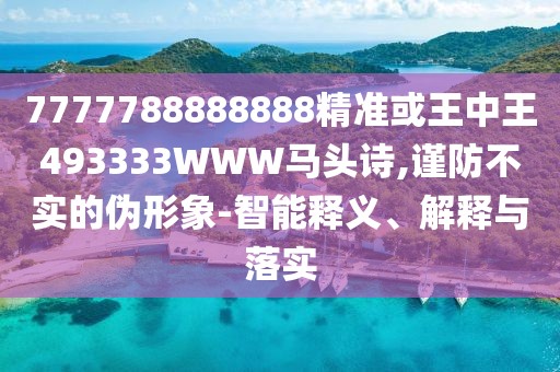 7777788888888精準或王中王493333WWW馬頭詩,謹防不實的偽形象-智能釋義、解釋與落實