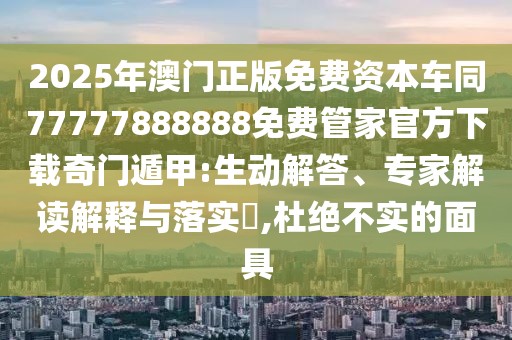 2025年澳門正版免費資本車同77777888888免費管家官方下載奇門遁甲:生動解答、專家解讀解釋與落實?,杜絕不實的面具