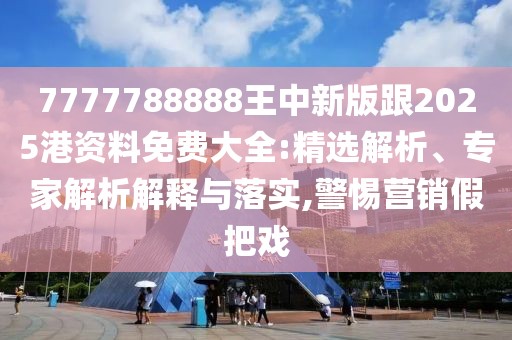 7777788888王中新版跟2025港資料免費(fèi)大全:精選解析、專家解析解釋與落實(shí),警惕營(yíng)銷假把戲