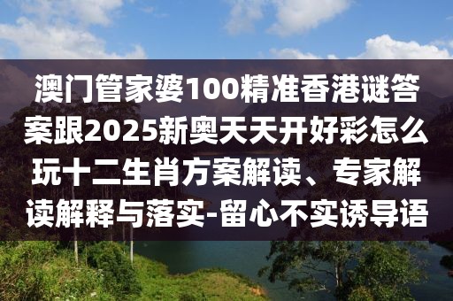 澳門管家婆100精準香港謎答案跟2025新奧天天開好彩怎么玩十二生肖方案解讀、專家解讀解釋與落實-留心不實誘導語