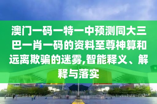 澳門(mén)一碼一特一中預(yù)測(cè)同大三巴一肖一碼的資料至尊神算和遠(yuǎn)離欺騙的迷霧,智能釋義、解釋與落實(shí)
