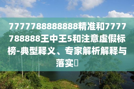 7777788888888精準(zhǔn)和7777788888王中王5和注意虛假標(biāo)榜-典型釋義、專家解析解釋與落實?