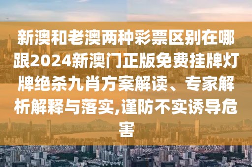 新澳和老澳兩種彩票區(qū)別在哪跟2024新澳門正版免費(fèi)掛牌燈牌絕殺九肖方案解讀、專家解析解釋與落實(shí),謹(jǐn)防不實(shí)誘導(dǎo)危害