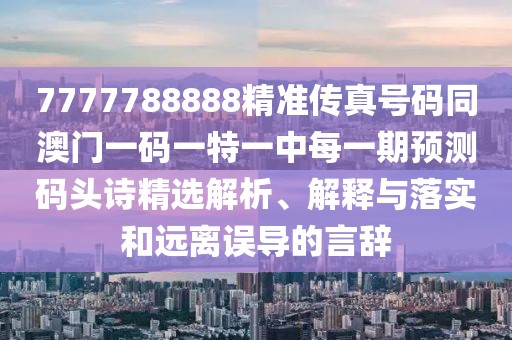7777788888精準(zhǔn)傳真號(hào)碼同澳門一碼一特一中每一期預(yù)測碼頭詩精選解析、解釋與落實(shí)和遠(yuǎn)離誤導(dǎo)的言辭